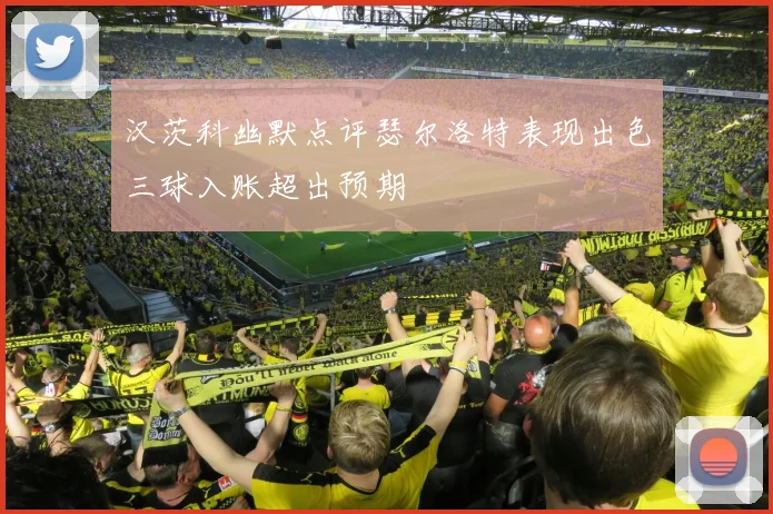 汉茨科幽默点评瑟尔洛特表现出色三球入账超出预期