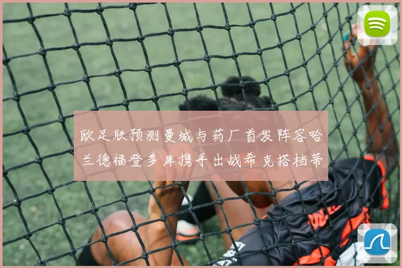 欧足联预测曼城与药厂首发阵容哈兰德福登多库携手出战希克搭档蒂尔曼