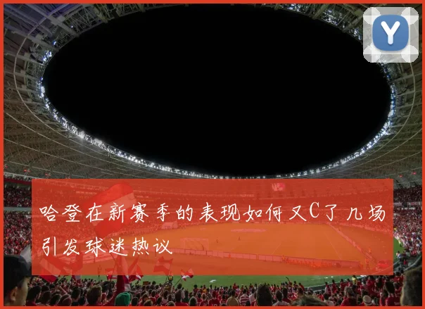 哈登在新赛季的表现如何又C了几场引发球迷热议