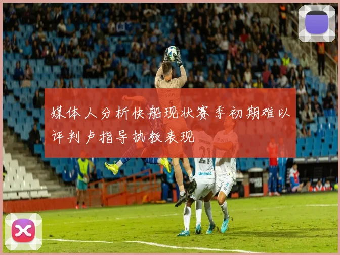 媒体人分析快船现状赛季初期难以评判卢指导执教表现