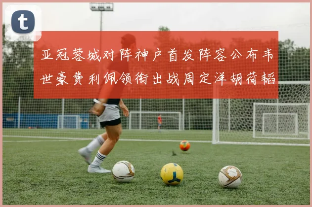 亚冠蓉城对阵神户首发阵容公布韦世豪费利佩领衔出战周定洋胡荷韬亮相