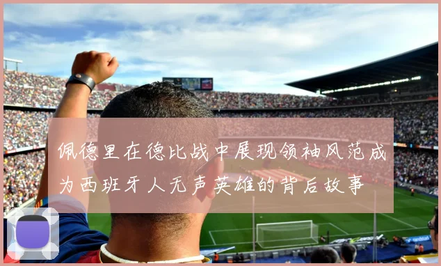 佩德里在德比战中展现领袖风范成为西班牙人无声英雄的背后故事