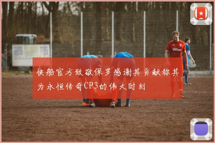 快船官方致敬保罗感谢其贡献称其为永恒传奇CP3的伟大时刻