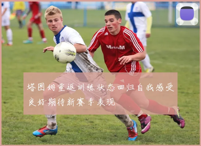 塔图姆重返训练状态回归自我感受良好期待新赛季表现