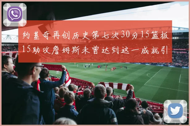 约基奇再创历史第七次30分15篮板15助攻詹姆斯未曾达到这一成就引发热议