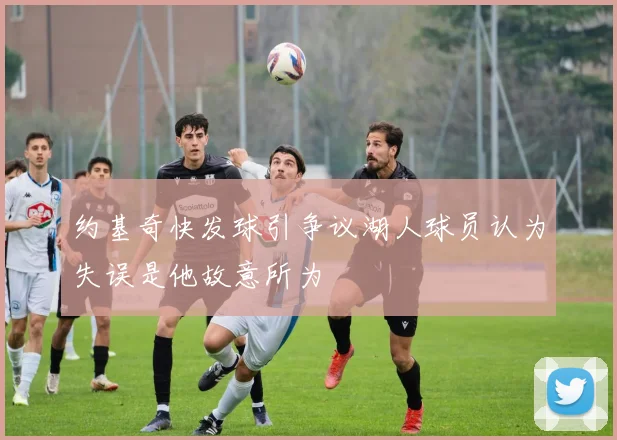 约基奇快发球引争议湖人球员认为失误是他故意所为