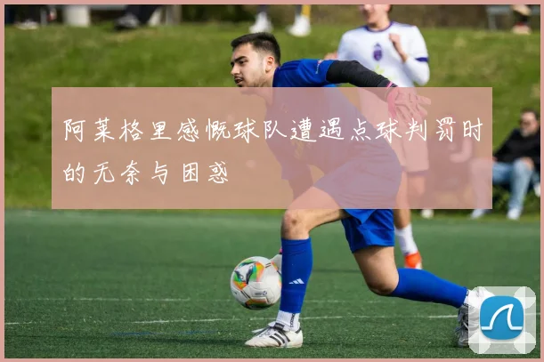 阿莱格里感慨球队遭遇点球判罚时的无奈与困惑