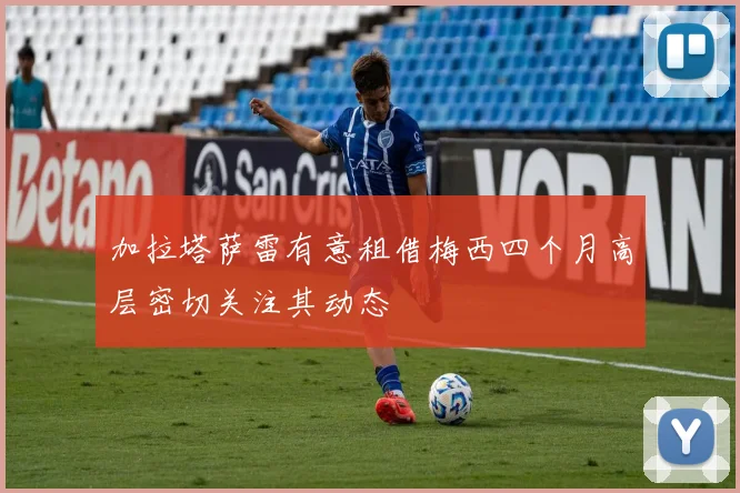 加拉塔萨雷有意租借梅西四个月高层密切关注其动态