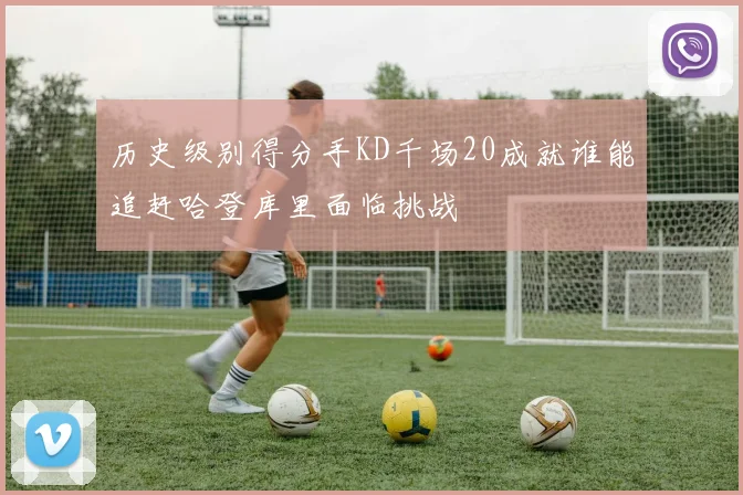 历史级别得分手KD千场20成就谁能追赶哈登库里面临挑战