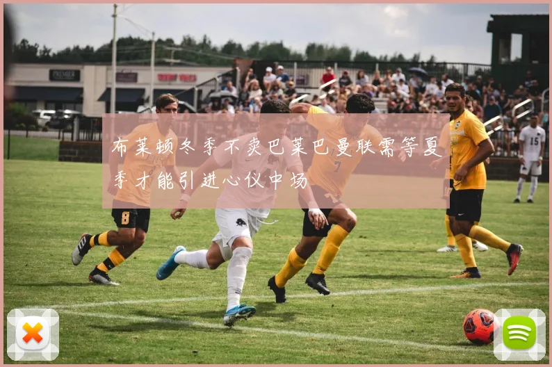 布莱顿冬季不卖巴莱巴曼联需等夏季才能引进心仪中场