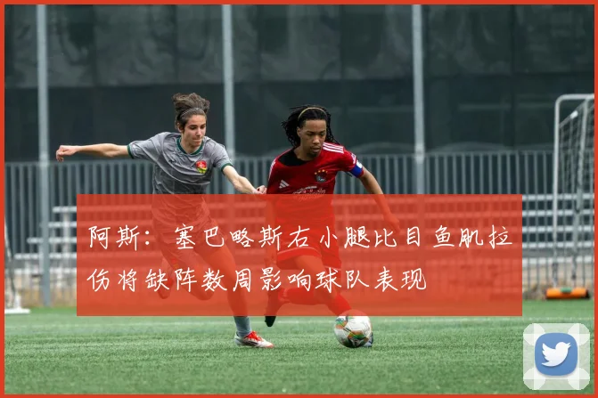 阿斯：塞巴略斯右小腿比目鱼肌拉伤将缺阵数周影响球队表现