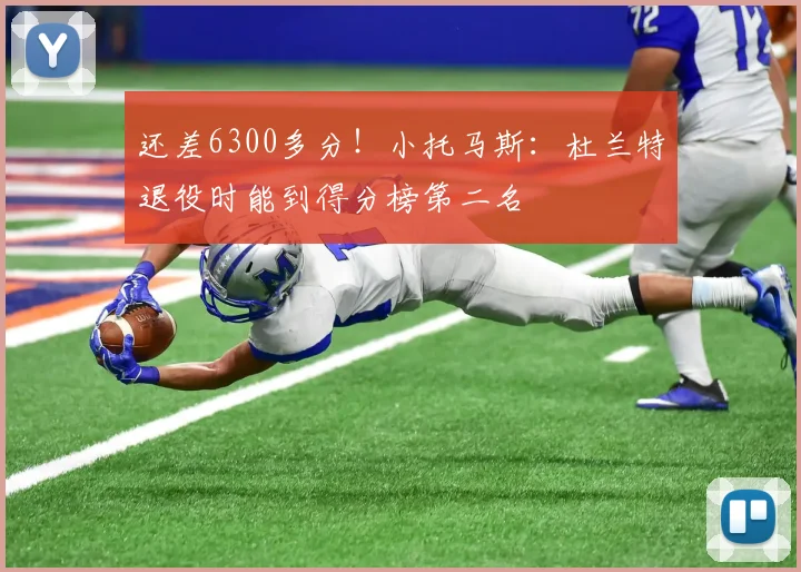还差6300多分！小托马斯：杜兰特退役时能到得分榜第二名