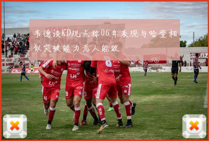 韦德谈KD观点称06年表现与哈登相似突破能力无人能敌