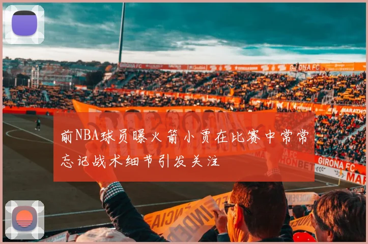 前NBA球员曝火箭小贾在比赛中常常忘记战术细节引发关注