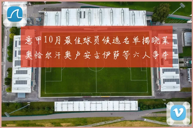 意甲10月最佳球员候选名单揭晓莱奥恰尔汗奥卢安古伊萨等六人争夺荣誉