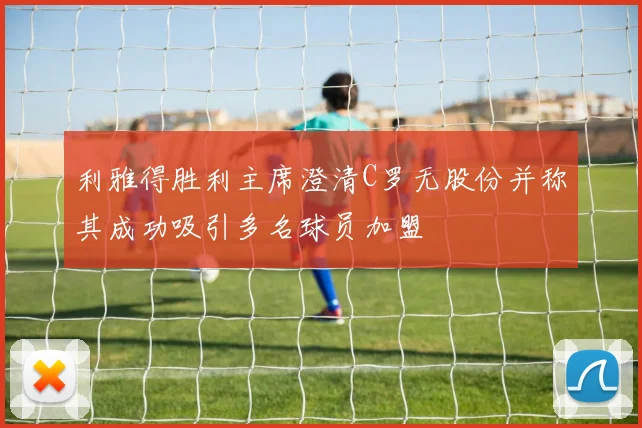 利雅得胜利主席澄清C罗无股份并称其成功吸引多名球员加盟