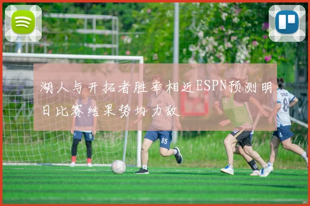 湖人与开拓者胜率相近ESPN预测明日比赛结果势均力敌