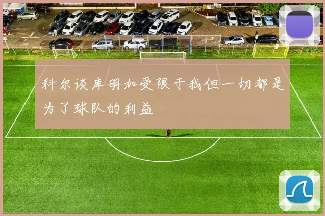 科尔谈库明加受限于我但一切都是为了球队的利益