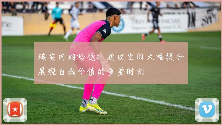 瑞安内姆哈德：进攻空间大幅提升展现自我价值的重要时刻