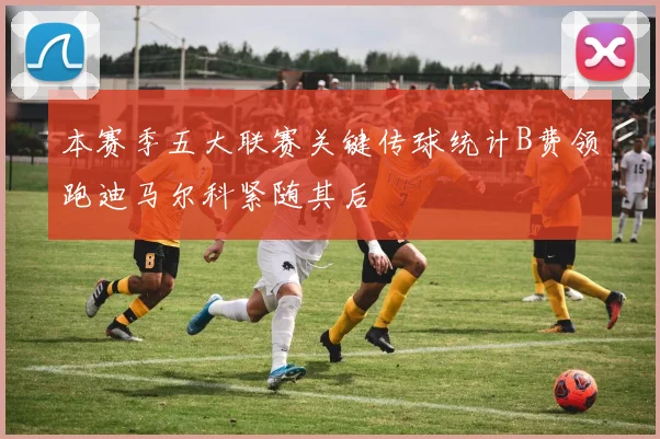 本赛季五大联赛关键传球统计B费领跑迪马尔科紧随其后